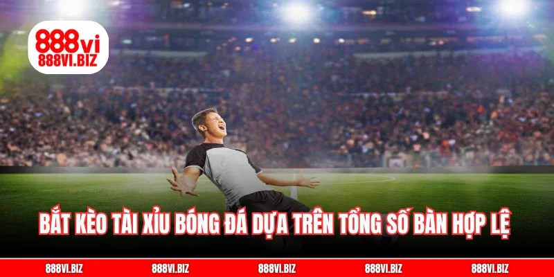 Bắt kèo tài xỉu bóng đá dựa trên tổng số bàn hợp lệ được ghi