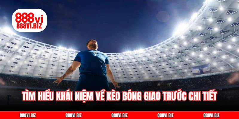 Tìm hiểu khái niệm về kèo bóng giao trước chi tiết